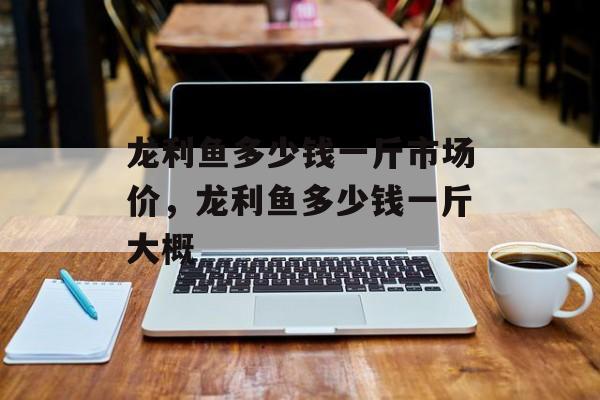 龙利鱼多少钱一斤市场价，龙利鱼多少钱一斤大概-第1张图片-