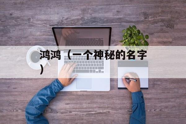 鸿鸿（一个神秘的名字）-第1张图片-