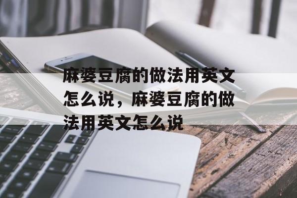 麻婆豆腐的做法用英文怎么说，麻婆豆腐的做法用英文怎么说-第1张图片-