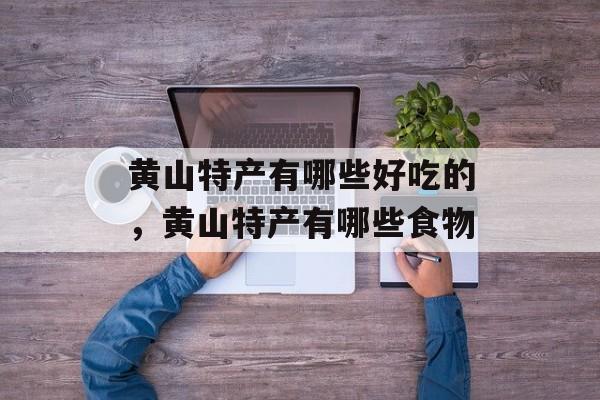 黄山特产有哪些好吃的，黄山特产有哪些食物-第1张图片-