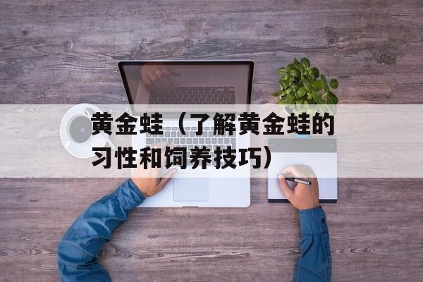 黄金蛙（了解黄金蛙的习性和饲养技巧）-第1张图片-
