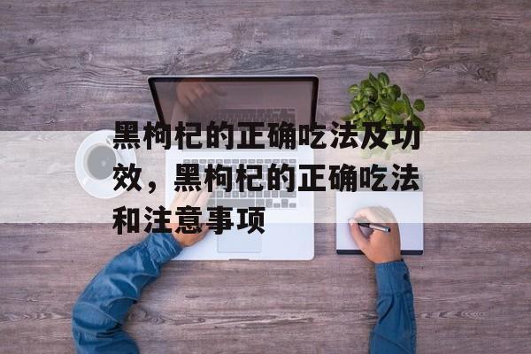 黑枸杞的正确吃法及功效，黑枸杞的正确吃法和注意事项-第1张图片-