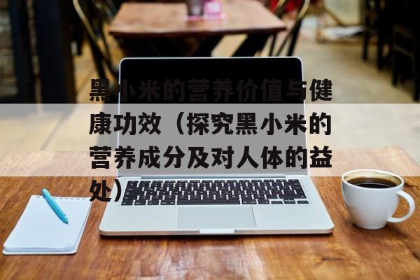 黑小米的营养价值与健康功效（探究黑小米的营养成分及对人体的益处）-第1张图片-