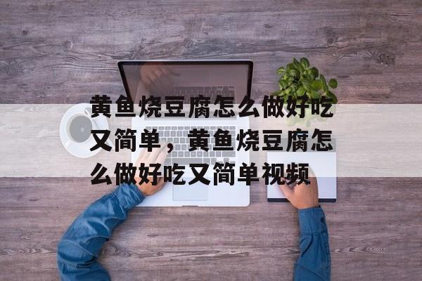 黄鱼烧豆腐怎么做好吃又简单，黄鱼烧豆腐怎么做好吃又简单视频-第1张图片-