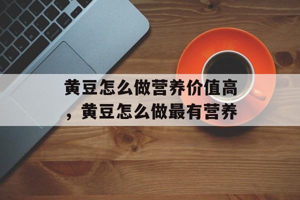 黄豆怎么做营养价值高，黄豆怎么做最有营养-第1张图片-