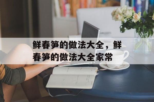 鲜春笋的做法大全，鲜春笋的做法大全家常-第1张图片-