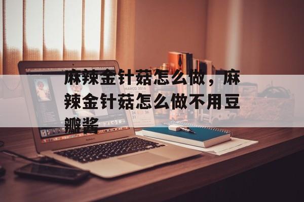 麻辣金针菇怎么做，麻辣金针菇怎么做不用豆瓣酱-第1张图片-