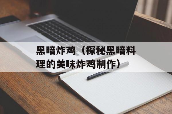 黑暗炸鸡（探秘黑暗料理的美味炸鸡制作）-第1张图片-