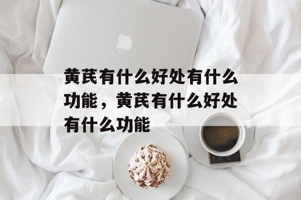 黄芪有什么好处有什么功能，黄芪有什么好处有什么功能-第1张图片-