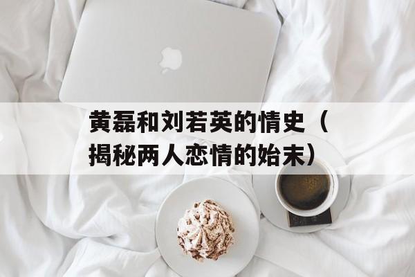 黄磊和刘若英的情史（揭秘两人恋情的始末）-第1张图片-