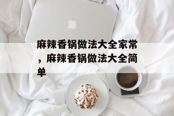 麻辣香锅做法大全家常，麻辣香锅做法大全简单-第1张图片-