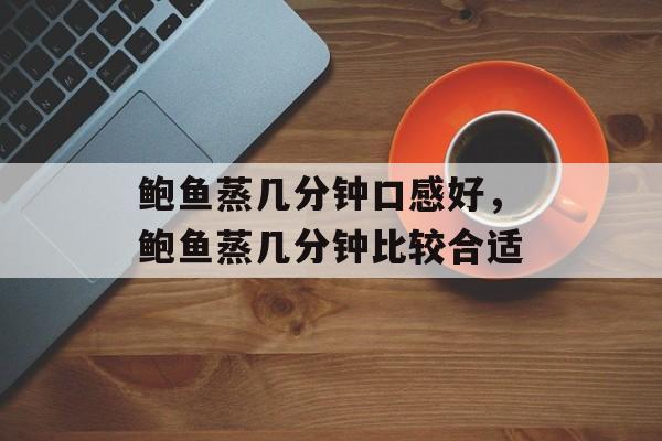 鲍鱼蒸几分钟口感好，鲍鱼蒸几分钟比较合适-第1张图片-
