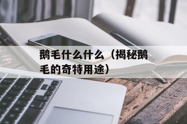 鹅毛什么什么（揭秘鹅毛的奇特用途）-第1张图片-