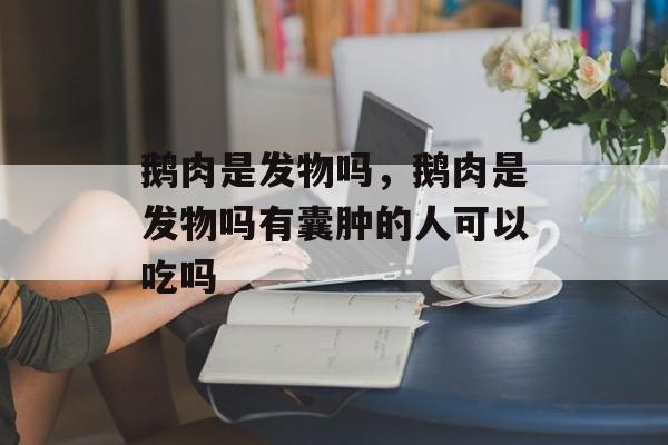 鹅肉是发物吗，鹅肉是发物吗有囊肿的人可以吃吗-第1张图片-
