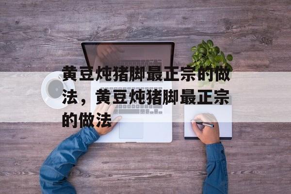 黄豆炖猪脚最正宗的做法，黄豆炖猪脚最正宗的做法-第1张图片-