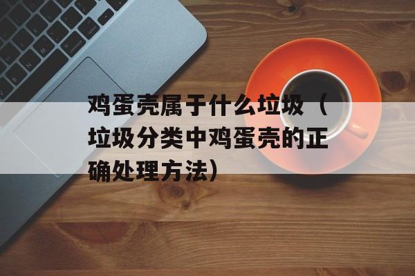 鸡蛋壳属于什么垃圾（垃圾分类中鸡蛋壳的正确处理方法）-第1张图片-