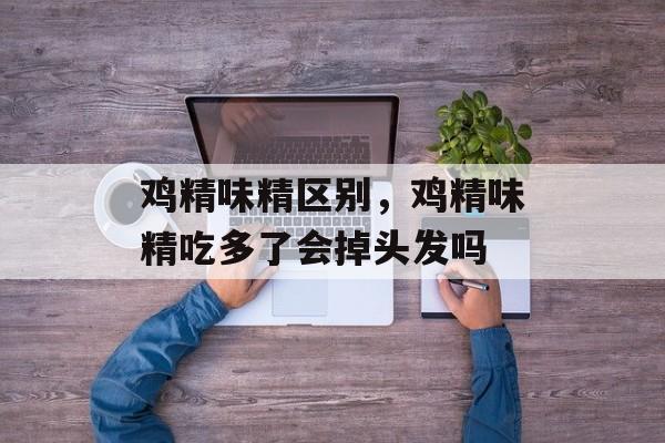 鸡精味精区别，鸡精味精吃多了会掉头发吗-第1张图片-