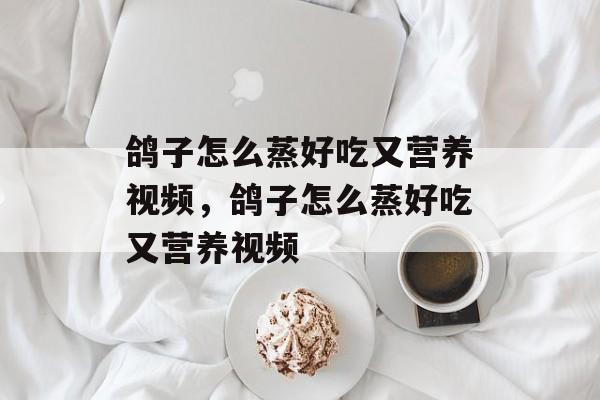 鸽子怎么蒸好吃又营养视频，鸽子怎么蒸好吃又营养视频-第1张图片-