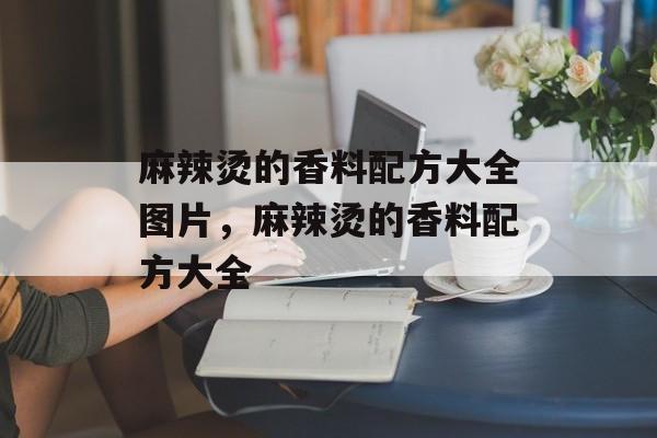 麻辣烫的香料配方大全图片，麻辣烫的香料配方大全-第1张图片-