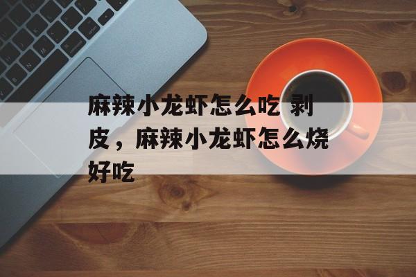 麻辣小龙虾怎么吃 剥皮，麻辣小龙虾怎么烧好吃-第1张图片-