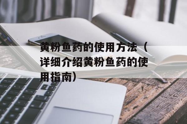黄粉鱼药的使用方法（详细介绍黄粉鱼药的使用指南）-第1张图片-