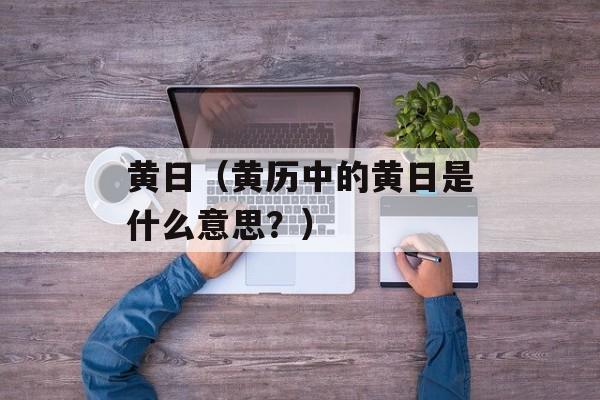 黄日（黄历中的黄日是什么意思？）-第1张图片-