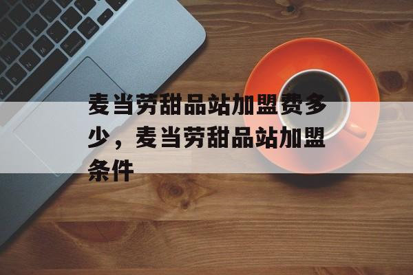 麦当劳甜品站加盟费多少，麦当劳甜品站加盟条件-第1张图片-