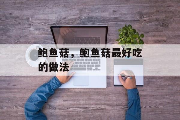 鲍鱼菇，鲍鱼菇最好吃的做法-第1张图片-