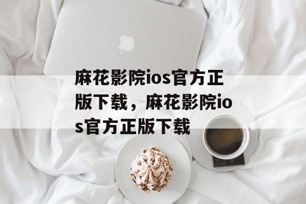 麻花影院ios官方正版下载，麻花影院ios官方正版下载-第1张图片-