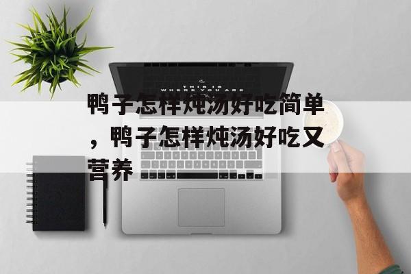 鸭子怎样炖汤好吃简单，鸭子怎样炖汤好吃又营养-第1张图片-