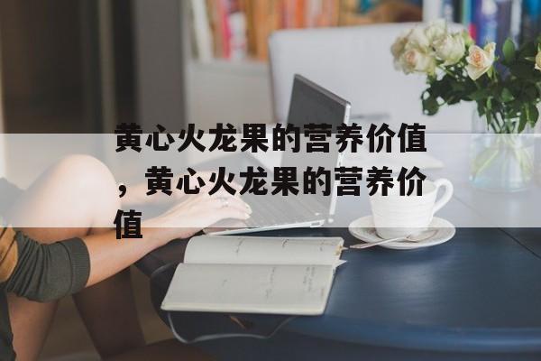 黄心火龙果的营养价值，黄心火龙果的营养价值-第1张图片-