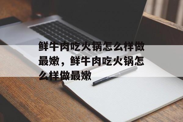 鲜牛肉吃火锅怎么样做最嫩，鲜牛肉吃火锅怎么样做最嫩-第1张图片-