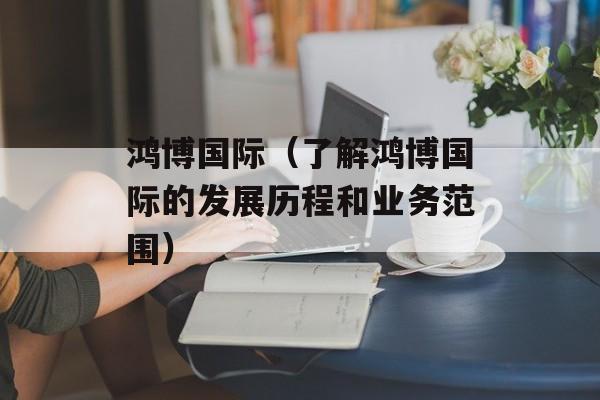 鸿博国际（了解鸿博国际的发展历程和业务范围）-第1张图片-