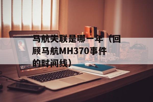 马航失联是哪一年（回顾马航MH370事件的时间线）-第1张图片-