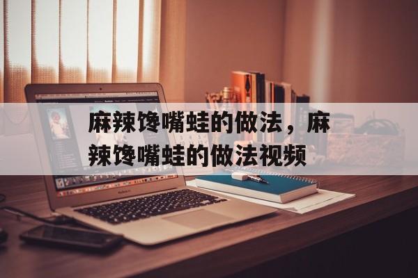 麻辣馋嘴蛙的做法，麻辣馋嘴蛙的做法视频-第1张图片-