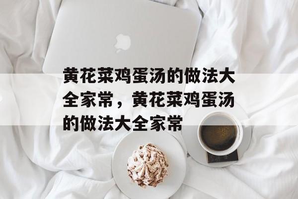 黄花菜鸡蛋汤的做法大全家常，黄花菜鸡蛋汤的做法大全家常-第1张图片-