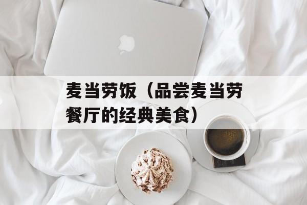 麦当劳饭（品尝麦当劳餐厅的经典美食）-第1张图片-