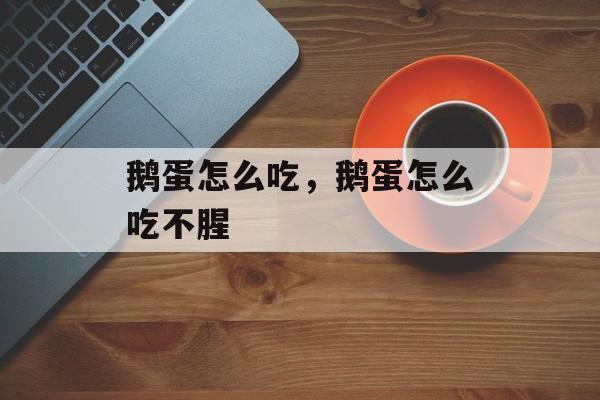 鹅蛋怎么吃，鹅蛋怎么吃不腥-第1张图片-