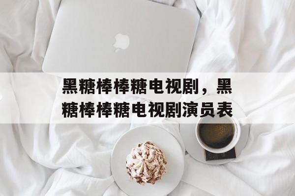 黑糖棒棒糖电视剧，黑糖棒棒糖电视剧演员表-第1张图片-