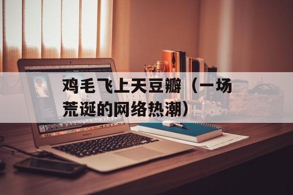 鸡毛飞上天豆瓣（一场荒诞的网络热潮）-第1张图片-