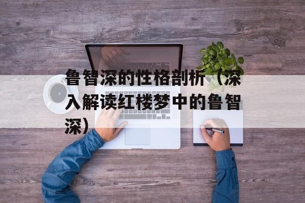 鲁智深的性格剖析（深入解读红楼梦中的鲁智深）-第1张图片-