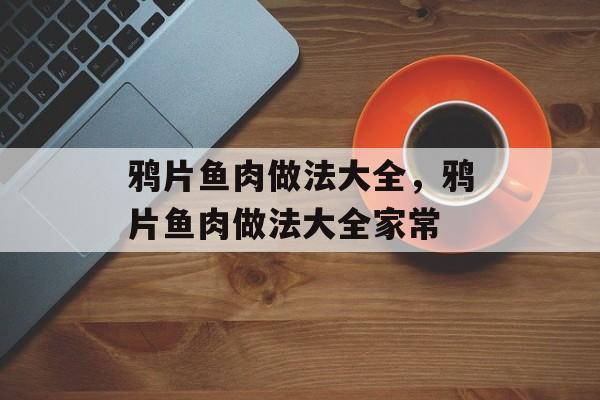 鸦片鱼肉做法大全，鸦片鱼肉做法大全家常-第1张图片-
