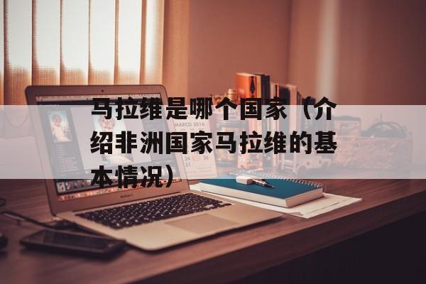 马拉维是哪个国家（介绍非洲国家马拉维的基本情况）-第1张图片-