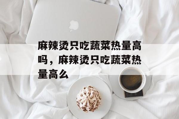 麻辣烫只吃蔬菜热量高吗，麻辣烫只吃蔬菜热量高么-第1张图片-