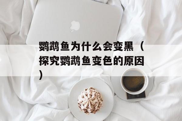 鹦鹉鱼为什么会变黑（探究鹦鹉鱼变色的原因）-第1张图片-