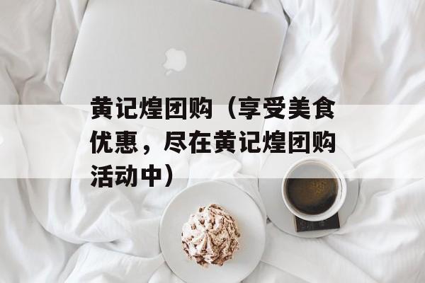 黄记煌团购（享受美食优惠，尽在黄记煌团购活动中）-第1张图片-