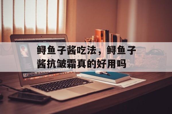 鲟鱼子酱吃法，鲟鱼子酱抗皱霜真的好用吗-第1张图片-