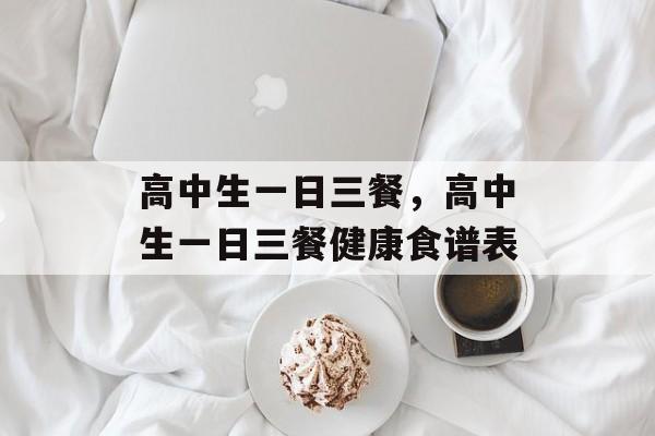高中生一日三餐，高中生一日三餐健康食谱表-第1张图片-