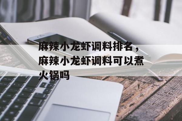 麻辣小龙虾调料排名，麻辣小龙虾调料可以煮火锅吗-第1张图片-