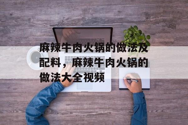 麻辣牛肉火锅的做法及配料，麻辣牛肉火锅的做法大全视频-第1张图片-